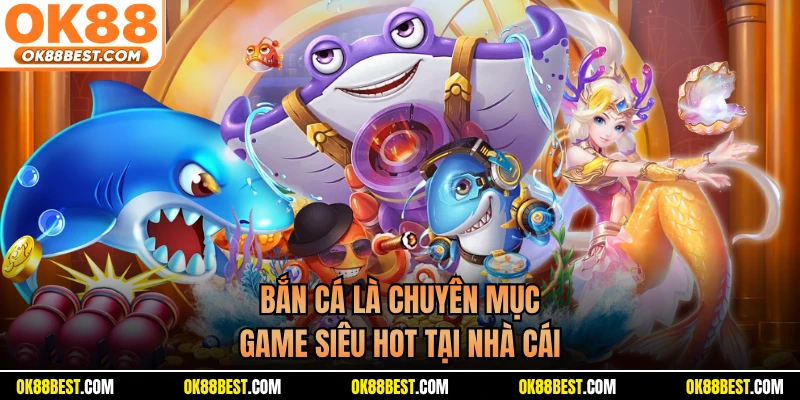 Bắn cá là chuyên mục game siêu hot tại nhà cái