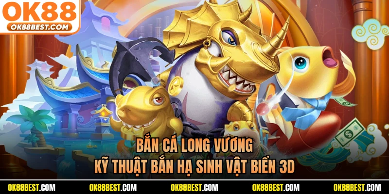 Bắn Cá Long Vương - Kỹ Thuật Bắn Hạ Sinh Vật Biển 3D