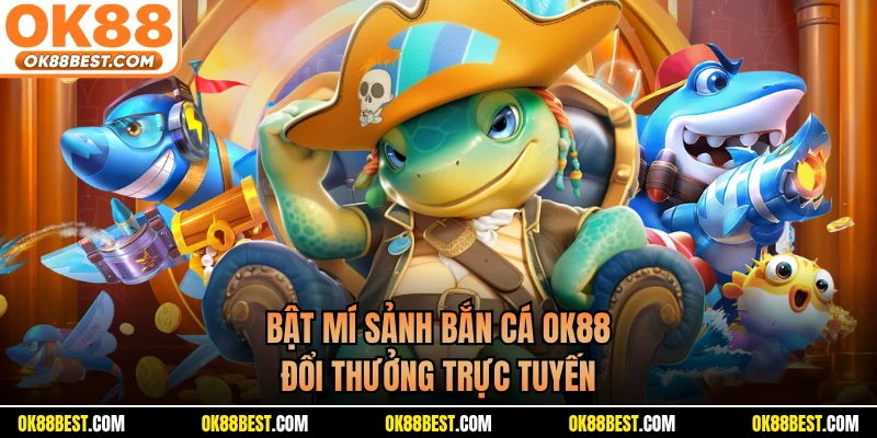 Bật mí sảnh bắn cá OK88 đổi thưởng trực tuyến