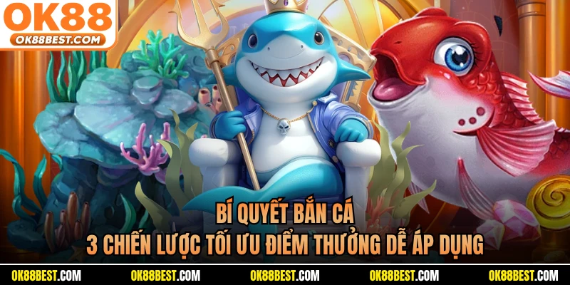 Bí Quyết Bắn Cá - 3 Chiến Lược Tối Ưu Điểm Thưởng Dễ Áp Dụng
