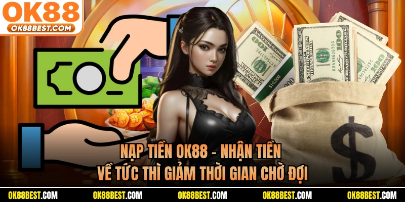 Nạp Tiền OK88 - Nhận Tiền Về Tức Thì Giảm Thời Gian Chờ Đợi